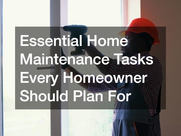 Essential Home Maintenance Tasks Every Homeowner Should Plan For